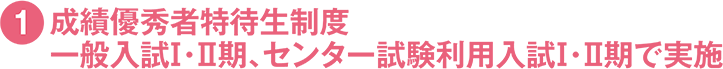 1.成績優秀者特待生制度 一般入試Ⅰ・Ⅱ期 センター試験利用入試Ⅰ期・Ⅱ期で実施
